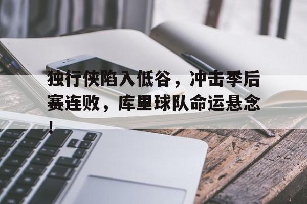独行侠陷入低谷，冲击季后赛连败，库里球队命运悬念！